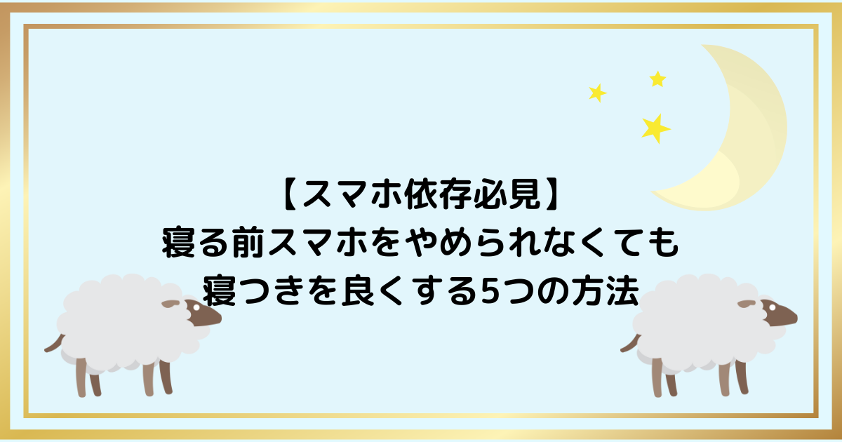 【スマホ依存必見】寝る前スマホをやめられなくても寝つきを良くする5つの方法