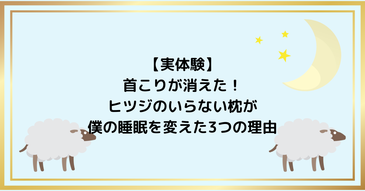 【実体験】首こりが消えた！ヒツジのいらない枕が僕の睡眠を変えた3つの理由